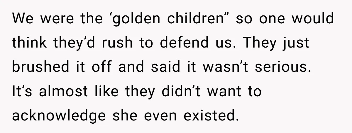 We were the ‘golden children” so one would think they’d rush to defend us. They just brushed it off and said it wasn’t serious. It’s almost like they didn’t want...