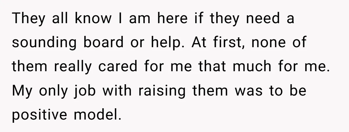 They all know I am here if they need a sounding board or help. At first, none of them really cared for me that much for me. My only job...