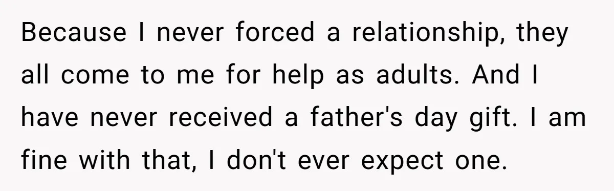 Because I never forced a relationship, they all come to me for help as adults. And I have never received a father's day gift. I am fine with that, I...