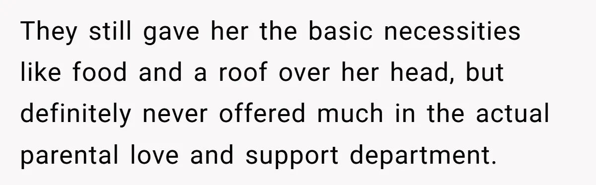 They still gave her the basic necessities like food and a roof over her head, but definitely never offered much in the actual parental love and support department.