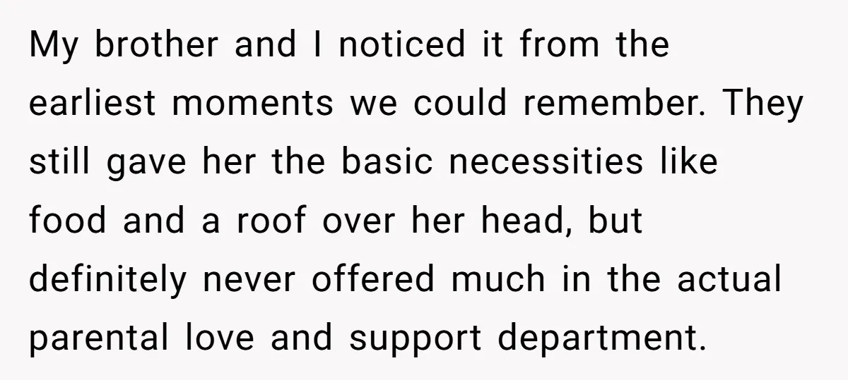 My brother and I noticed it from the earliest moments we could remember. They still gave her the basic necessities like food and a roof over her head, but definitely...