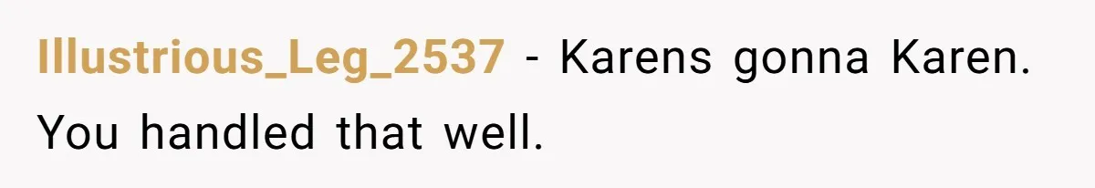 Illustrious_Leg_2537 − Karens gonna Karen. You handled that well.