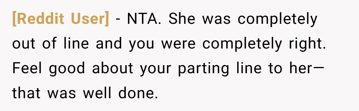 [Reddit User] − NTA. She was completely out of line and you were completely right. Feel good about your parting line to her—that was well done.