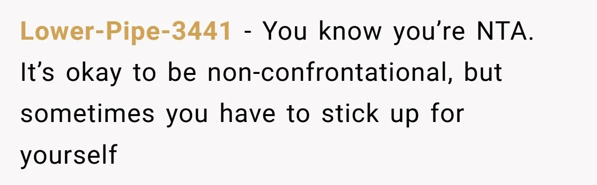 Lower-Pipe-3441 − You know you’re NTA. It’s okay to be non-confrontational, but sometimes you have to stick up for yourself