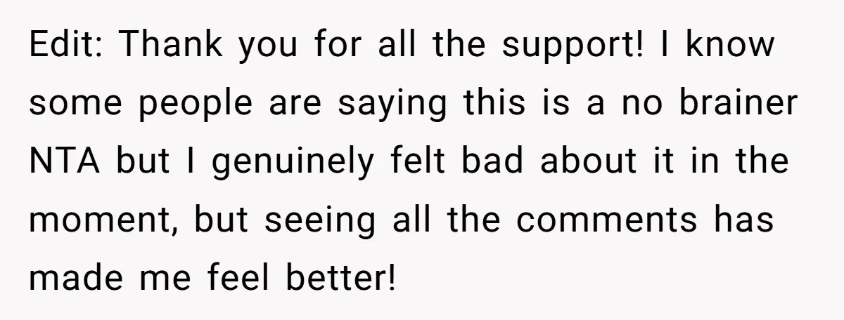 Edit: Thank you for all the support! I know some people are saying this is a no brainer NTA but I genuinely felt bad about it in the moment, but...