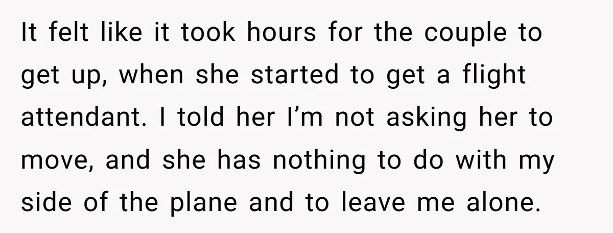 It felt like it took hours for the couple to get up, when she started to get a flight attendant. I told her I’m not asking her to move, and...