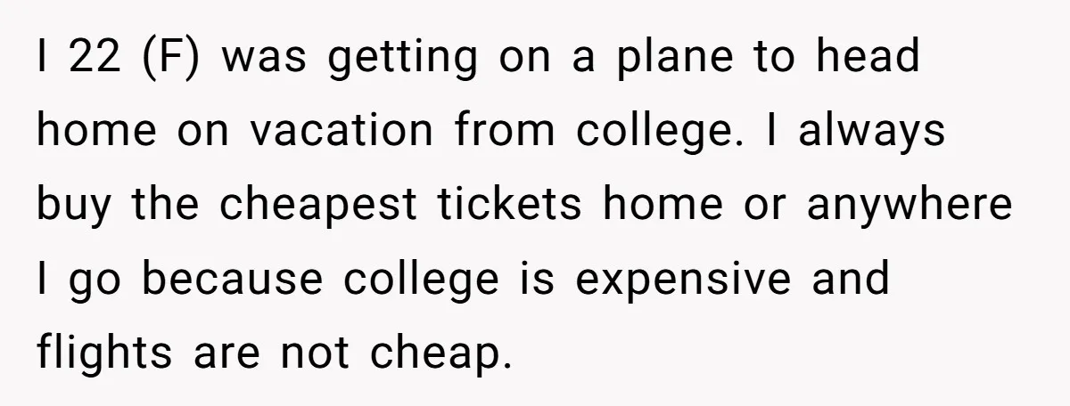I 22 (F) was getting on a plane to head home on vacation from college. I always buy the cheapest tickets home or anywhere I go because college is expensive...