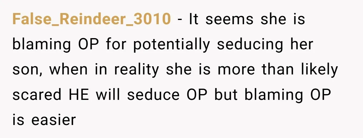 False_Reindeer_3010 − It seems she is blaming OP for potentially seducing her son, when in reality she is more than likely scared HE will seduce OP but blaming OP is...