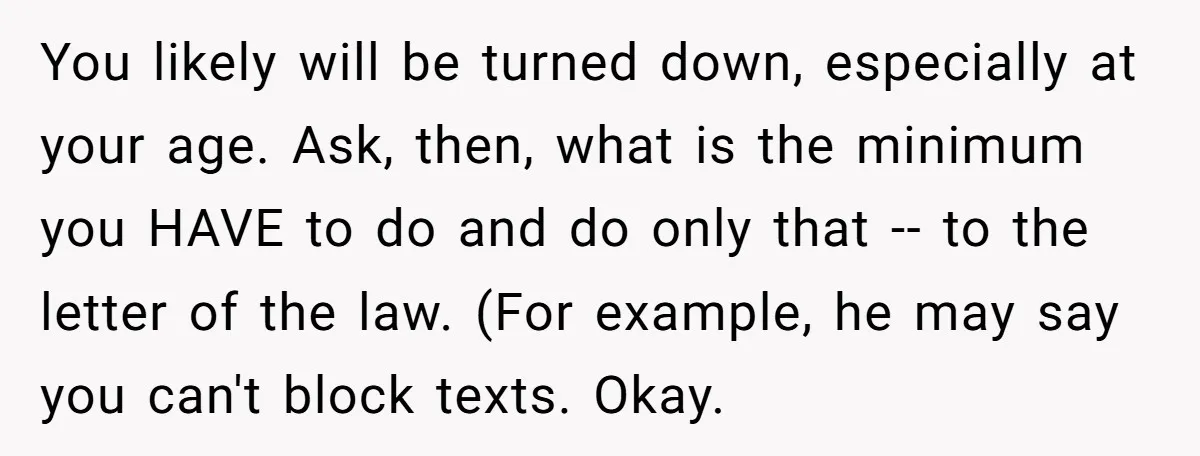 You likely will be turned down, especially at your age. Ask, then, what is the minimum you HAVE to do and do only that -- to the letter of the...