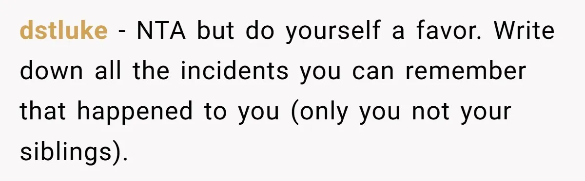 dstluke − NTA but do yourself a favor. Write down all the incidents you can remember that happened to you (only you not your siblings).
