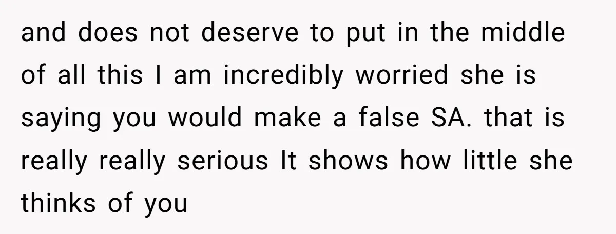 and does not deserve to put in the middle of all this I am incredibly worried she is saying you would make a false SA. that is really really serious...