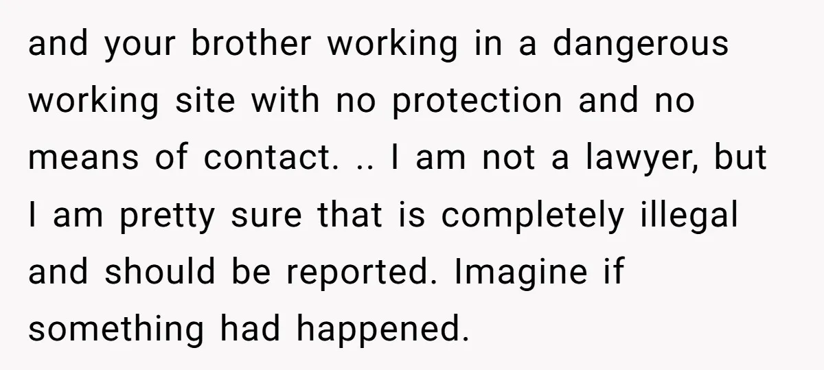 and your brother working in a dangerous working site with no protection and no means of contact. .. I am not a lawyer, but I am pretty sure that is...