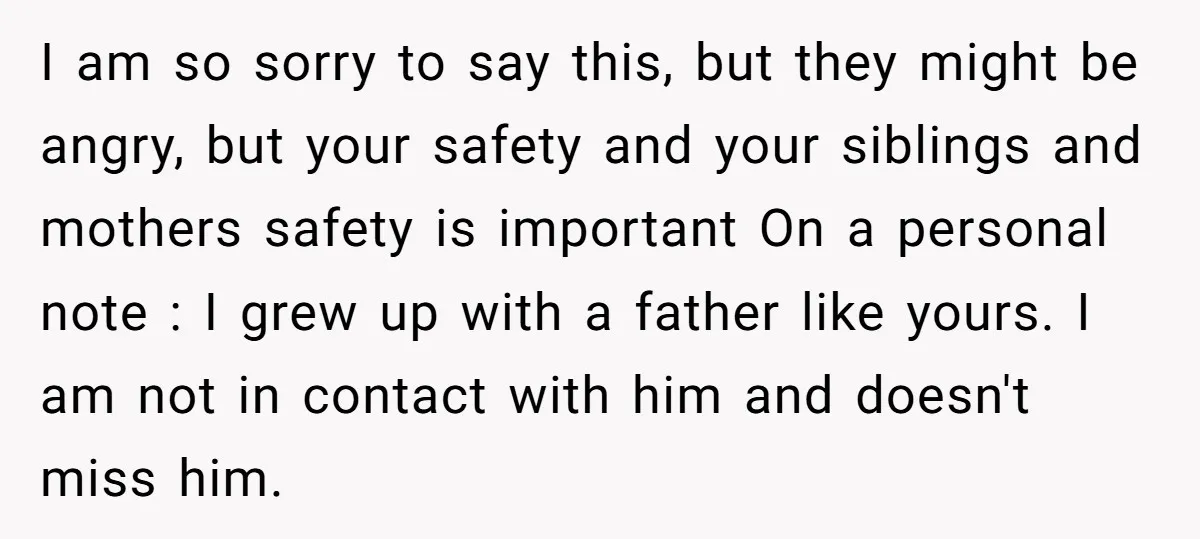 I am so sorry to say this, but they might be angry, but your safety and your siblings and mothers safety is important On a personal note : I grew...