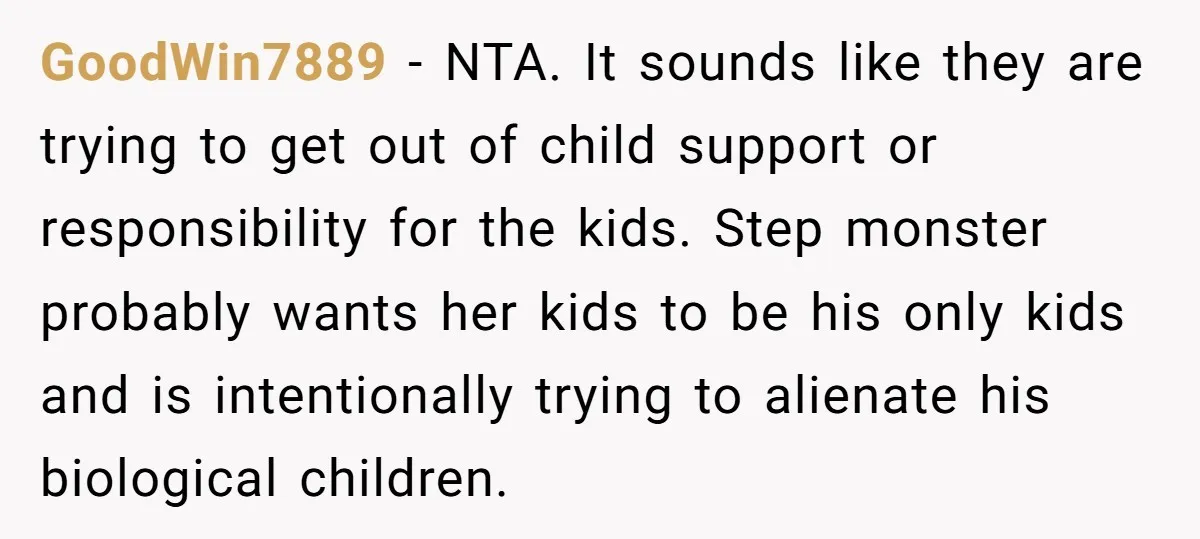 GoodWin7889 − NTA. It sounds like they are trying to get out of child support or responsibility for the kids. Step monster probably wants her kids to be his only...