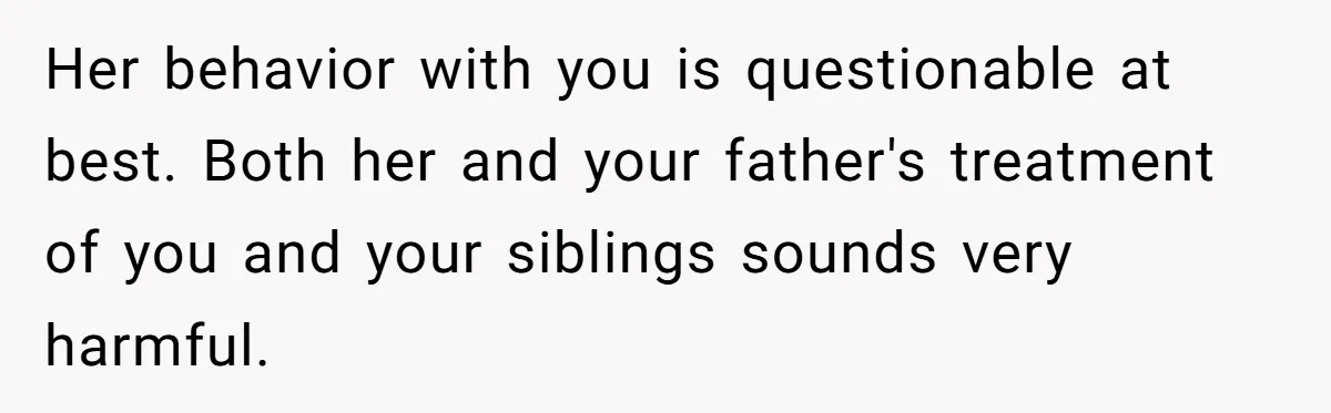 Her behavior with you is questionable at best. Both her and your father's treatment of you and your siblings sounds very harmful.