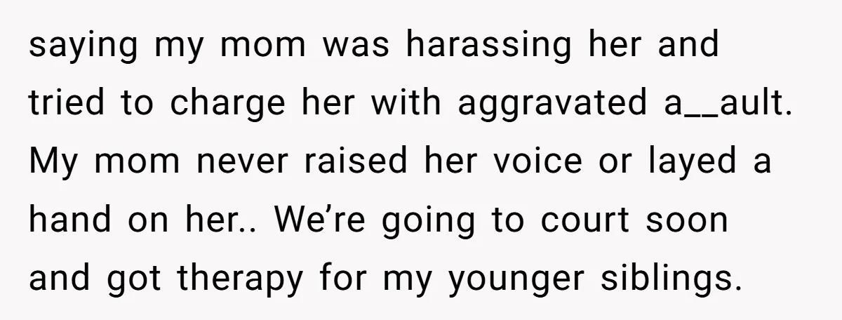 saying my mom was harassing her and tried to charge her with aggravated a__ault. My mom never raised her voice or layed a hand on her.. We’re going to court...