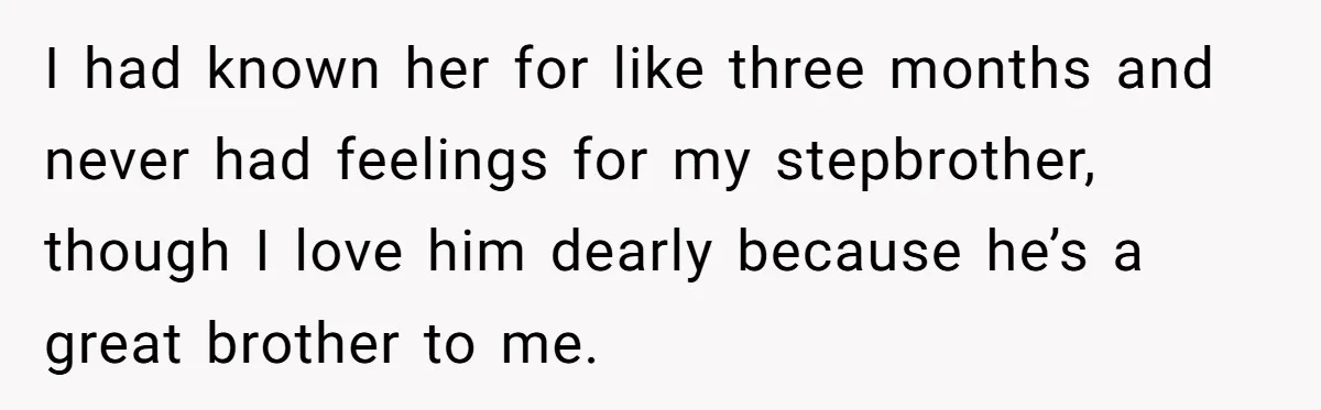 I had known her for like three months and never had feelings for my stepbrother, though I love him dearly because he’s a great brother to me.