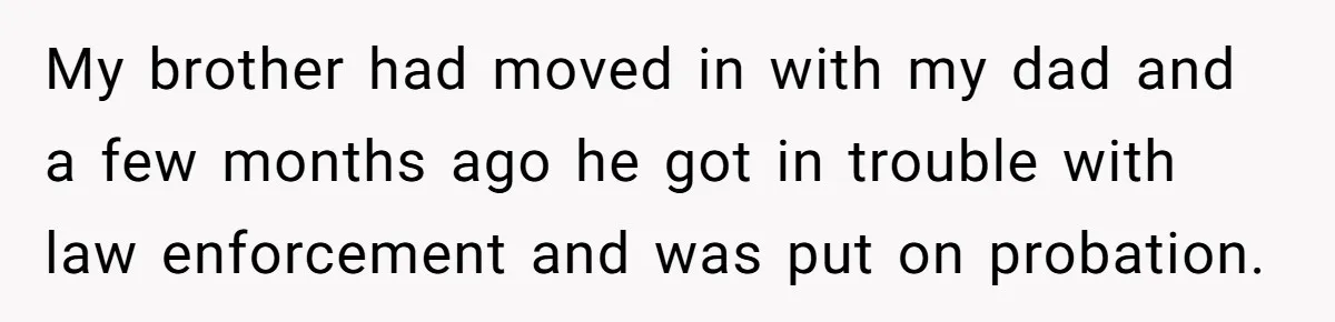 My brother had moved in with my dad and a few months ago he got in trouble with law enforcement and was put on probation.