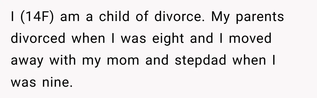I (14F) am a child of divorce. My parents divorced when I was eight and I moved away with my mom and stepdad when I was nine.