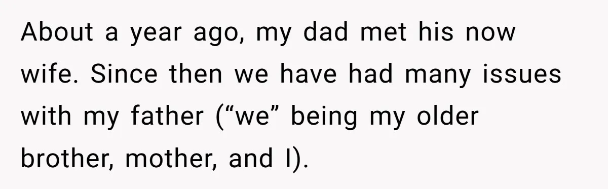 About a year ago, my dad met his now wife. Since then we have had many issues with my father (“we” being my older brother, mother, and I).