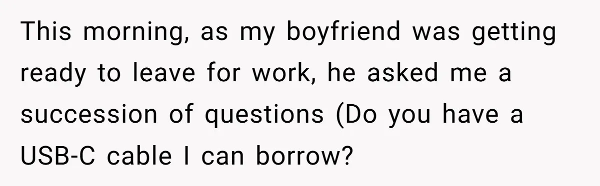 This morning, as my boyfriend was getting ready to leave for work, he asked me a succession of questions (Do you have a USB-C cable I can borrow?