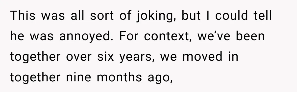 This was all sort of joking, but I could tell he was annoyed. For context, we’ve been together over six years, we moved in together nine months ago,