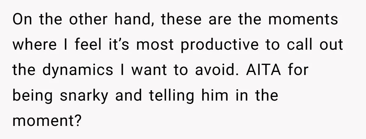 On the other hand, these are the moments where I feel it’s most productive to call out the dynamics I want to avoid. AITA for being snarky and telling him...