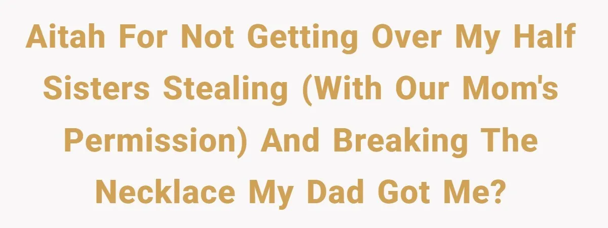AITAH for not getting over my half sisters stealing (with our mom's permission) and breaking the necklace my dad got me?