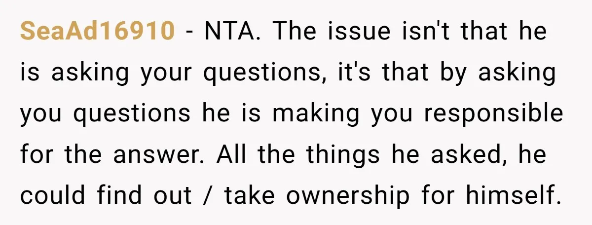 SeaAd16910 − NTA. The issue isn't that he is asking your questions, it's that by asking you questions he is making you responsible for the answer. All the things he...