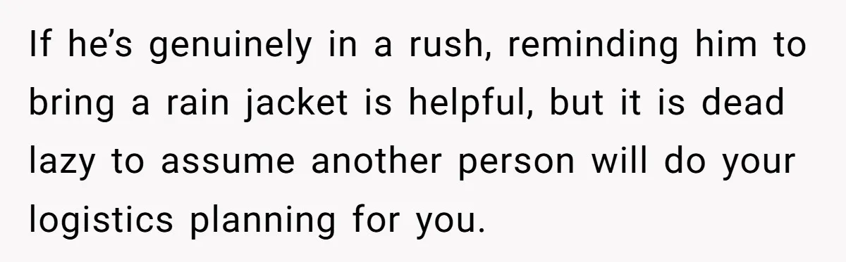 If he’s genuinely in a rush, reminding him to bring a rain jacket is helpful, but it is dead lazy to assume another person will do your logistics planning for...