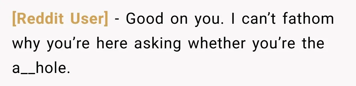[Reddit User] − Good on you. I can’t fathom why you’re here asking whether you’re the a__hole.