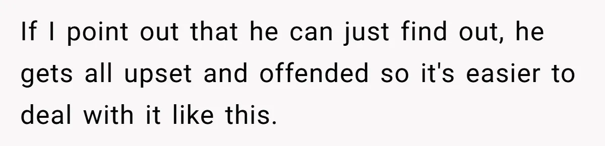 If I point out that he can just find out, he gets all upset and offended so it's easier to deal with it like this.