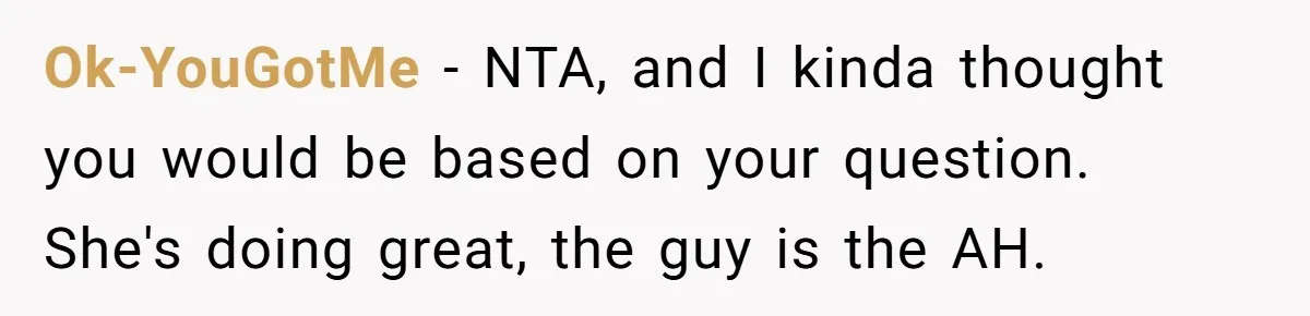 Ok-YouGotMe − NTA, and I kinda thought you would be based on your question. She's doing great, the guy is the AH.