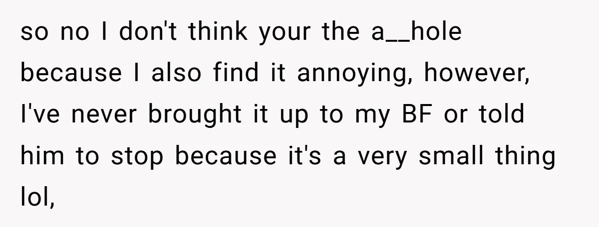 so no I don't think your the a__hole because I also find it annoying, however, I've never brought it up to my BF or told him to stop because it's...