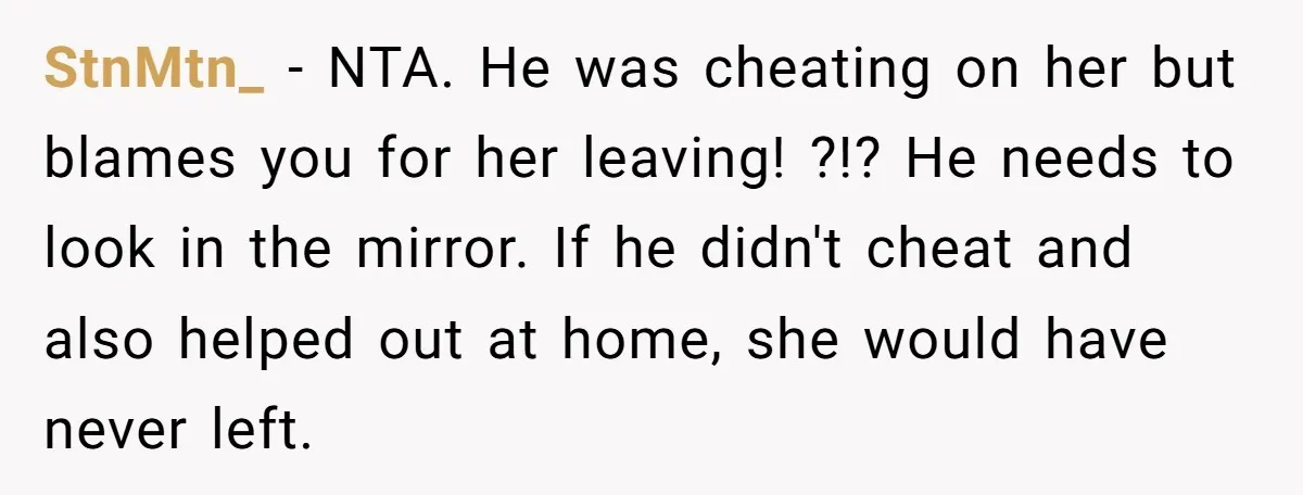 StnMtn_ − NTA. He was cheating on her but blames you for her leaving! ?!? He needs to look in the mirror. If he didn't cheat and also helped out...