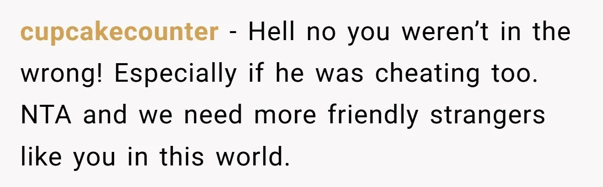 cupcakecounter − Hell no you weren’t in the wrong! Especially if he was cheating too. NTA and we need more friendly strangers like you in this world.