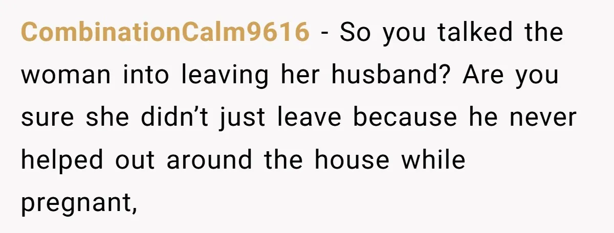 CombinationCalm9616 − So you talked the woman into leaving her husband? Are you sure she didn’t just leave because he never helped out around the house while pregnant,