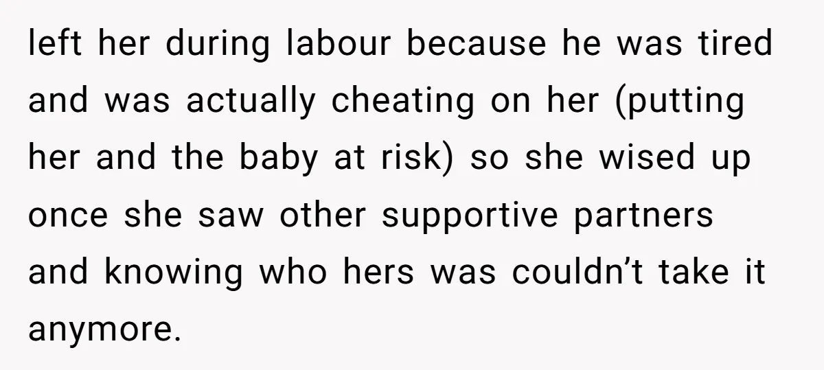 left her during labour because he was tired and was actually cheating on her (putting her and the baby at risk) so she wised up once she saw other supportive...