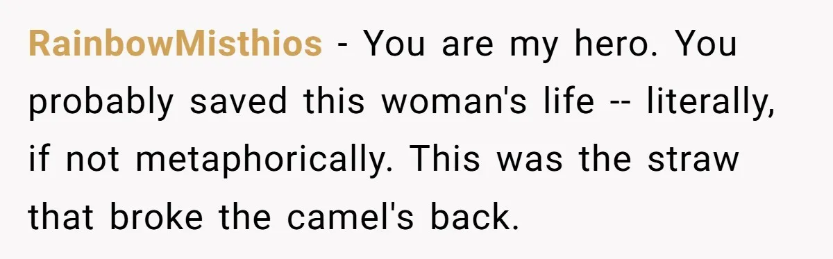 RainbowMisthios − You are my hero. You probably saved this woman's life -- literally, if not metaphorically. This was the straw that broke the camel's back.