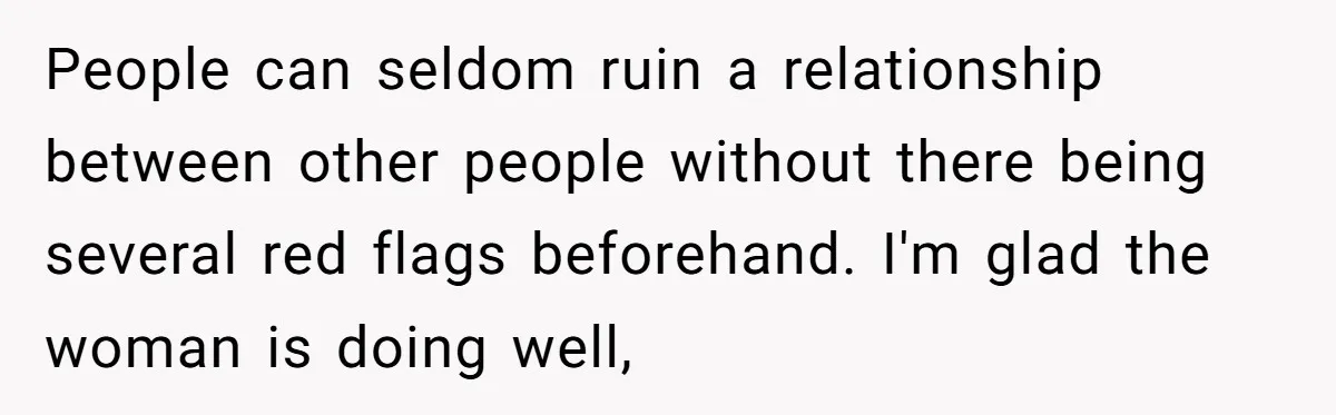 People can seldom ruin a relationship between other people without there being several red flags beforehand. I'm glad the woman is doing well,