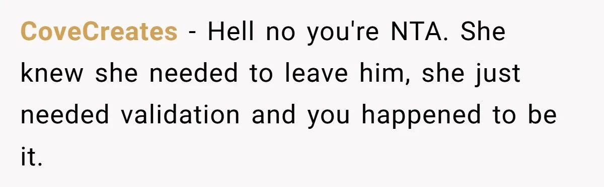 CoveCreates − Hell no you're NTA. She knew she needed to leave him, she just needed validation and you happened to be it.