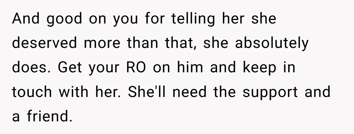 And good on you for telling her she deserved more than that, she absolutely does. Get your RO on him and keep in touch with her. She'll need the support...