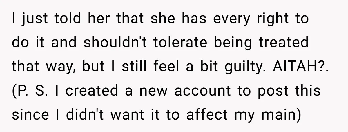 I just told her that she has every right to do it and shouldn't tolerate being treated that way, but I still feel a bit guilty. AITAH?. (P. S. I...
