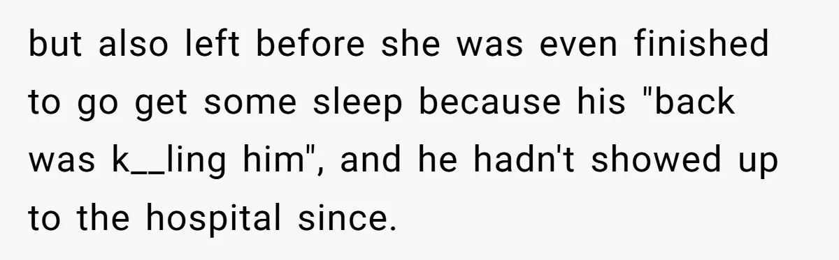 but also left before she was even finished to go get some sleep because his "back was k__ling him", and he hadn't showed up to the hospital since.