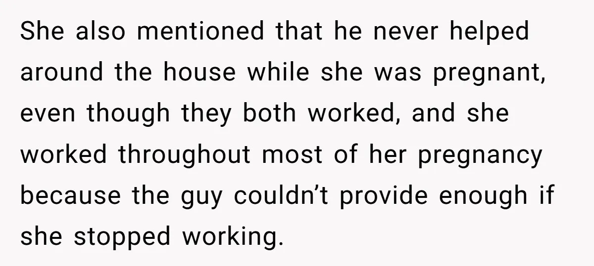 She also mentioned that he never helped around the house while she was pregnant, even though they both worked, and she worked throughout most of her pregnancy because the guy...