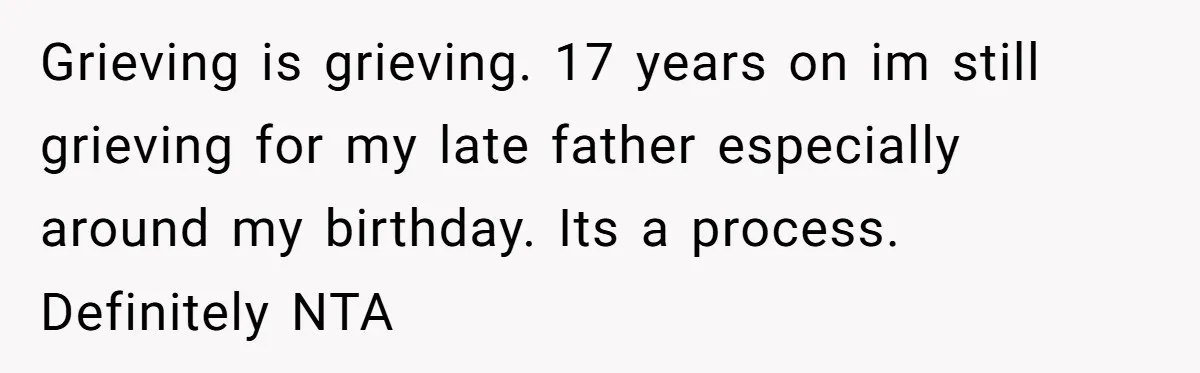 Grieving is grieving. 17 years on im still grieving for my late father especially around my birthday. Its a process. Definitely NTA