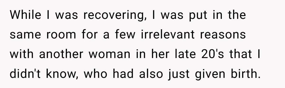 While I was recovering, I was put in the same room for a few irrelevant reasons with another woman in her late 20's that I didn't know, who had also...
