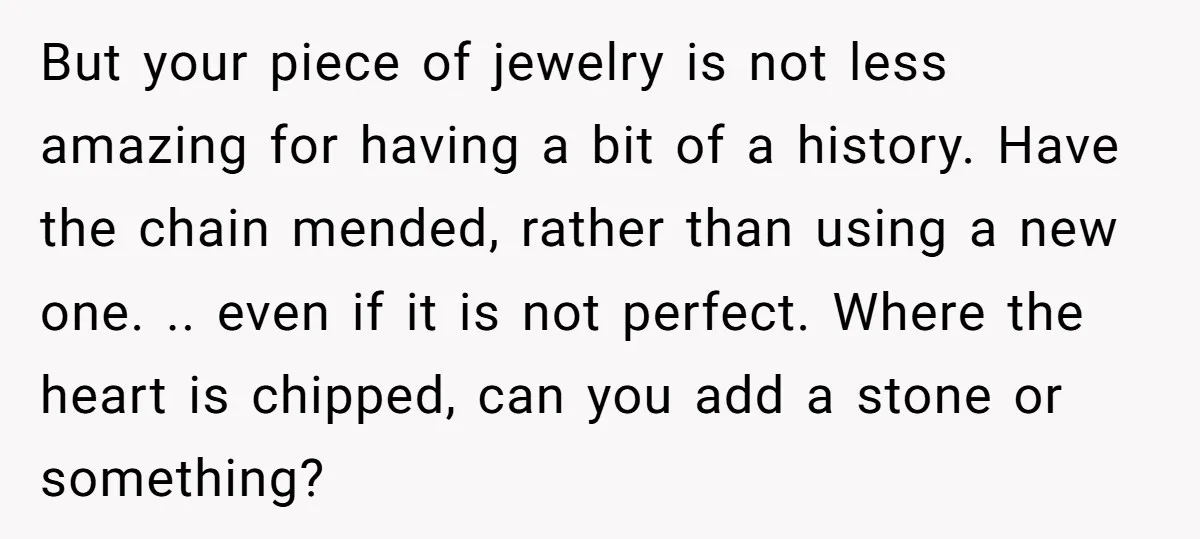 But your piece of jewelry is not less amazing for having a bit of a history. Have the chain mended, rather than using a new one. .. even if it...