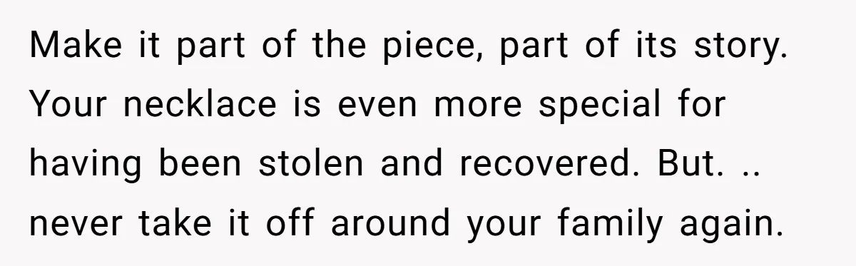 Make it part of the piece, part of its story. Your necklace is even more special for having been stolen and recovered. But. .. never take it off around your...