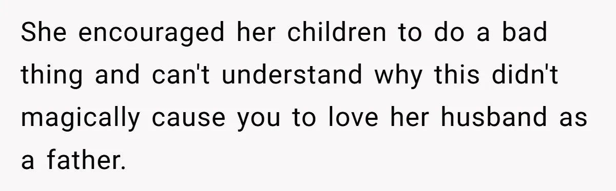 She encouraged her children to do a bad thing and can't understand why this didn't magically cause you to love her husband as a father.